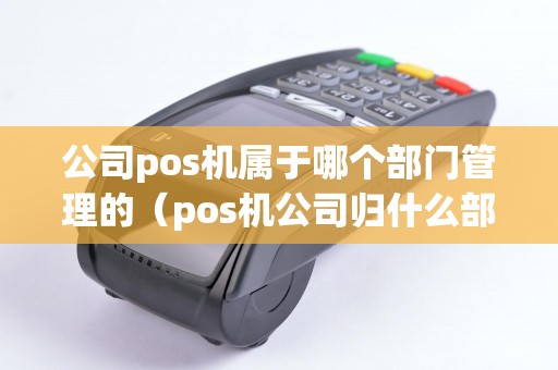 公司pos機(jī)屬于哪個(gè)部門管理的(pos機(jī)公司歸什么部門管理) 公司pos機(jī)屬于哪個(gè)部門管理的(pos機(jī)公司歸什么部門管理)