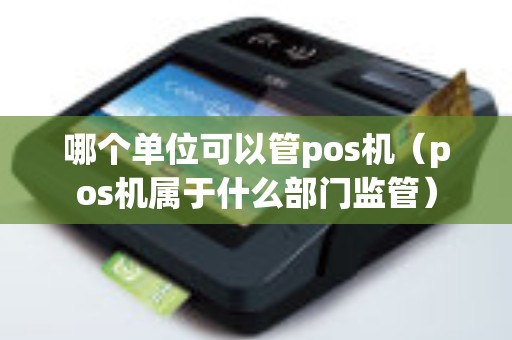 哪個單位可以管pos機(pos機屬于什么部門監管) 哪個單位可以管pos機(pos機屬于什么部門監管)